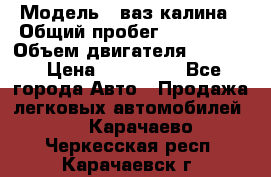  › Модель ­ ваз калина › Общий пробег ­ 148 000 › Объем двигателя ­ 1 400 › Цена ­ 120 000 - Все города Авто » Продажа легковых автомобилей   . Карачаево-Черкесская респ.,Карачаевск г.